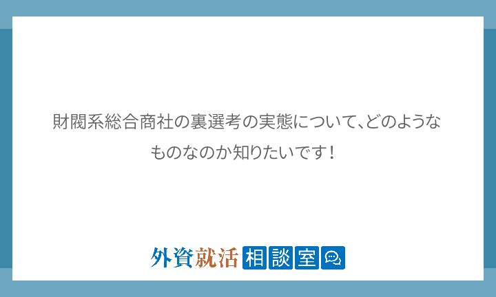 財閥系総合商社の裏選考の実態について、どのようなものなのか知りたいです！... 外資就活ドットコム