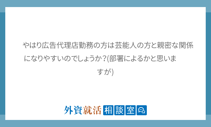 やはり広告代理店勤務の方は芸能人の方と親密な 外資就活相談室