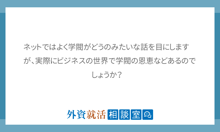 ネットではよく学閥がどうのみたいな話を目にしますが 実際にビジネスの世界で学閥の恩恵などあるのでしょうか 外資就活ドットコム