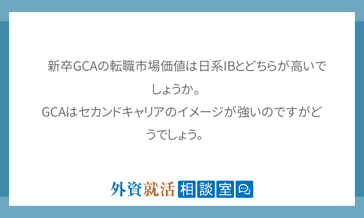 新卒gcaの転職市場価値は日系ibとどちらが高いでしょうか Gcaはセカンドキャリアのイメージが強いのですがどうでしょ 外資就活ドットコム