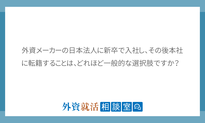 外資メーカーの日本法人に新卒で入社し、その後本社に転籍することは、どれほど一般的な選択肢ですか？... 外資就活ドットコム