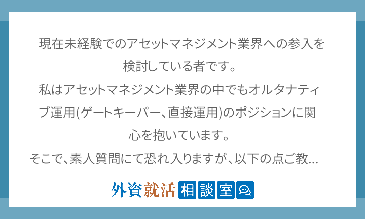 現在未経験でのアセットマネジメント業界への参入を検討している者です。 私はアセットマネジメント業界の中でもオルタナティブ... 外資就活ドットコム