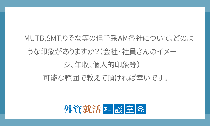 MUTB,SMT,りそな等の信託系AM各社について、どのような印象がありますか？（会社·社員さんのイメージ、年収、個人的... | 外資就活ドットコム