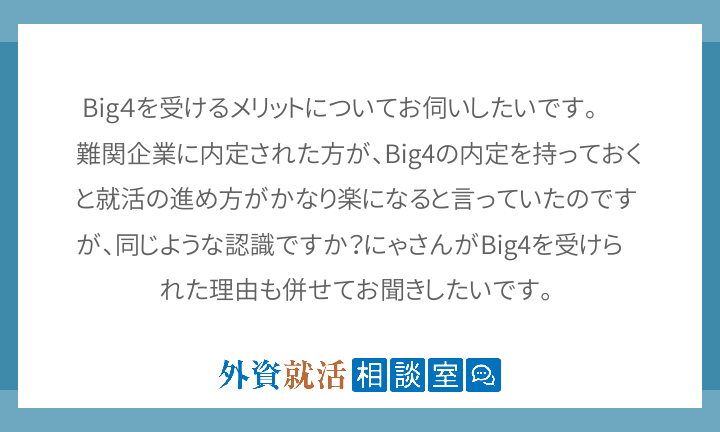 Big4を受けるメリットについてお伺いしたいです。 難関企業に内定された方が、Big4の内定を持っておくと就活の進め方が... | 外資就活ドットコム