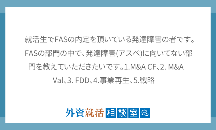 就活生でFASの内定を頂いている発達障害の者です。FASの部門の中で、発達障害(アスペ)に向いてない部門を教えていただき... | 外資就活ドットコム
